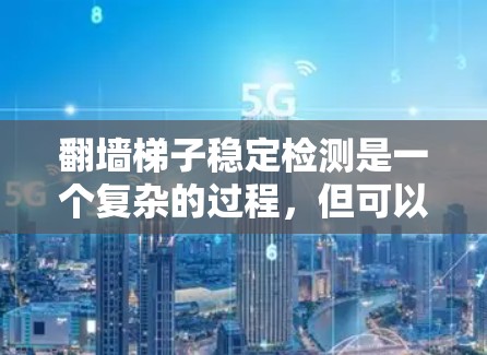 翻墙<strong>梯子</strong>稳定检测是一个复杂的过程，但可以通过以下步骤逐步实现