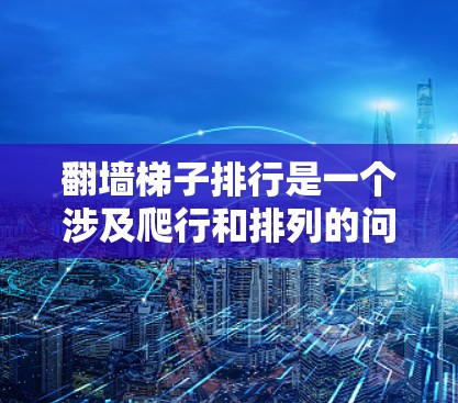 翻墙<strong>梯子</strong>排行是一个涉及爬行和排列的问题，具体含义可能因上下文而异。以下是对其可能的解释