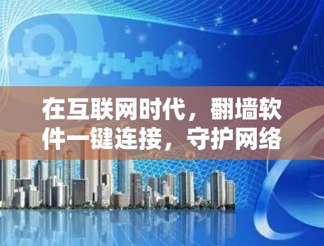 在互联网时代，<strong>翻墙</strong>软件一键连接，守护网络的双刃剑
