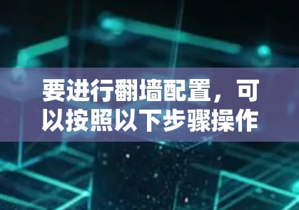要进行<strong>翻墙</strong>配置，可以按照以下步骤操作