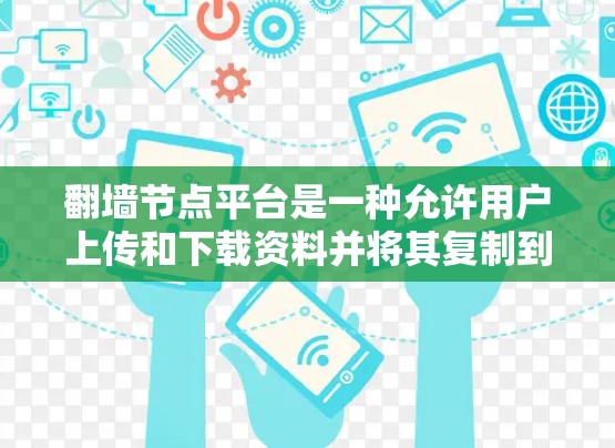 <strong>翻墙</strong>节点平台是一种允许用户上传和下载资料并将其复制到另一条节点的网络工具。以下是对该平台的详细总结