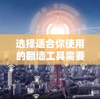 选择适合你使用的<strong>翻墙</strong>工具需要综合考虑多个因素，包括你的需求、配置、服务器、协议、缓存和安全措施，以及你的个人需求和预算。以下是一个分步指南，帮助你做出明智的选择