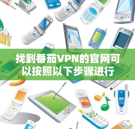 找到番茄VPN的官网可以按照以下步骤进行 找到番茄VPN的官网可以按照以下步骤进行