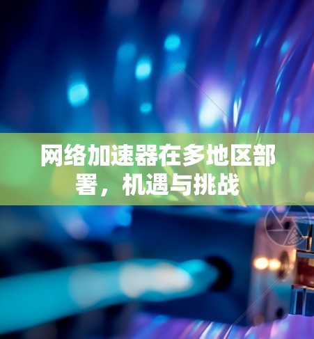 网络加速器在多地区部署,机遇与挑战 网络加速器在多地区部署,机遇与挑战
