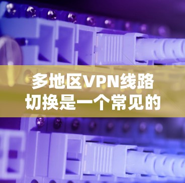 多地区VPN线路切换是一个常见的问题,尤其是在使用网络时,用户可能会遇到无法前往特定地区访问多地区的视频、文档或文件的问题。以下是解决这一问题的常见方法和步骤 多地区VPN线路切换是一个常见的问题,尤其是在使用网络时,用户可能会遇到无法前往特定地区访问多地区的视频、文档或文件的问题。以下是解决这一问题的常见方法和步骤
