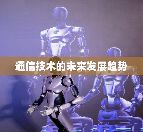 通信技术的未来发展趋势 通信技术的未来发展趋势
