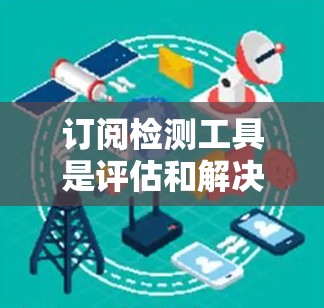 订阅检测工具是评估和解决问题的工具,主要分为自动化检测、多语言支持、多平台兼容性和实时更新等关键功能。以下是对这些功能的详细分析 订阅检测工具是评估和解决问题的工具,主要分为自动化检测、多语言支持、多平台兼容性和实时更新等关键功能。以下是对这些功能的详细分析
