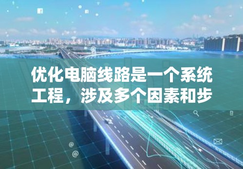 优化电脑线路是一个系统工程,涉及多个因素和步骤。以下是一个系统化的优化流程,帮助你系统地优化你的电脑线路 优化电脑线路是一个系统工程,涉及多个因素和步骤。以下是一个系统化的优化流程,帮助你系统地优化你的电脑线路