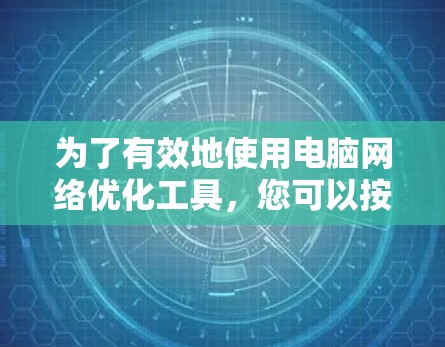 为了有效地使用电脑网络优化工具,您可以按照以下步骤进行操作 为了有效地使用电脑网络优化工具,您可以按照以下步骤进行操作