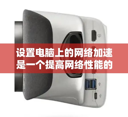 设置电脑上的网络加速是一个提高网络性能的关键步骤。以下是一个详细的教程,帮助你顺利设置网络加速 设置电脑上的网络加速是一个提高网络性能的关键步骤。以下是一个详细的教程,帮助你顺利设置网络加速