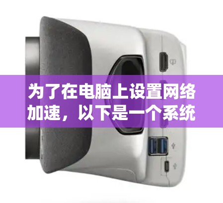 为了在电脑上设置网络加速,以下是一个系统化的步骤指南 为了在电脑上设置网络加速,以下是一个系统化的步骤指南