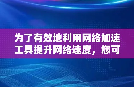 为了有效地利用网络加速工具提升网络速度,您可以按照以下步骤进行操作 为了有效地利用网络加速工具提升网络速度,您可以按照以下步骤进行操作