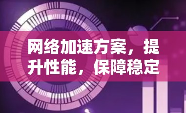 网络加速方案,提升性能,保障稳定 网络加速方案,提升性能,保障稳定