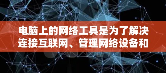 电脑上的网络工具是为了解决连接互联网、管理网络设备和进行网络管理而设计的软件。以下是一些最新版本的网络工具及其特点 电脑上的网络工具是为了解决连接互联网、管理网络设备和进行网络管理而设计的软件。以下是一些最新版本的网络工具及其特点
