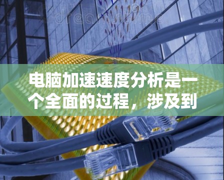电脑加速速度分析是一个全面的过程,涉及到多个硬件组件的测试和优化。以下是详细的步骤指南,帮助您全面评估电脑的加速速度 电脑加速速度分析是一个全面的过程,涉及到多个硬件组件的测试和优化。以下是详细的步骤指南,帮助您全面评估电脑的加速速度