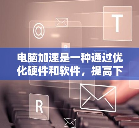 电脑加速是一种通过优化硬件和软件,提高下载速度的方法,旨在提升电脑的性能和用户体验。以下是一步步的指南,帮助你理解和实施电脑加速 电脑加速是一种通过优化硬件和软件,提高下载速度的方法,旨在提升电脑的性能和用户体验。以下是一步步的指南,帮助你理解和实施电脑加速