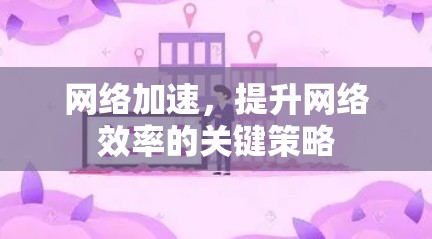 网络加速,提升网络效率的关键策略 网络加速,提升网络效率的关键策略