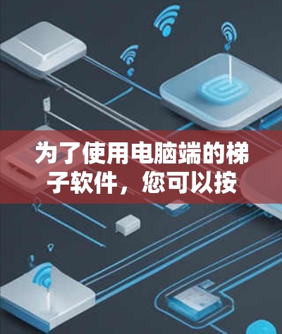 为了使用电脑端的<strong>梯子</strong>软件，您可以按照以下步骤操作