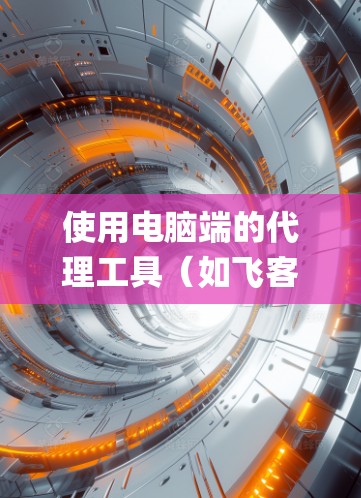 使用电脑端的代理工具(如飞客、端口查网、Net Steady、NetMask等)是一项实用且值得持续学习的技能。以下是一个逐步指南,帮助你系统地学习和使用这些工具 使用电脑端的代理工具(如飞客、端口查网、Net Steady、NetMask等)是一项实用且值得持续学习的技能。以下是一个逐步指南,帮助你系统地学习和使用这些工具