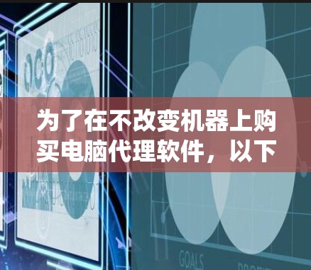 为了在不改变机器上购买电脑代理软件,以下是一个系统的建议 为了在不改变机器上购买电脑代理软件,以下是一个系统的建议