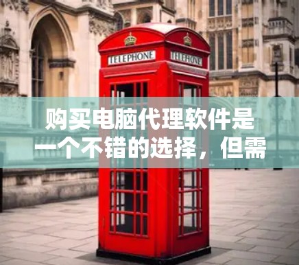购买电脑代理软件是一个不错的选择,但需要根据自己的需求和预算进行选择。以下是对如何决定是否购买电脑代理软件的总结 购买电脑代理软件是一个不错的选择,但需要根据自己的需求和预算进行选择。以下是对如何决定是否购买电脑代理软件的总结