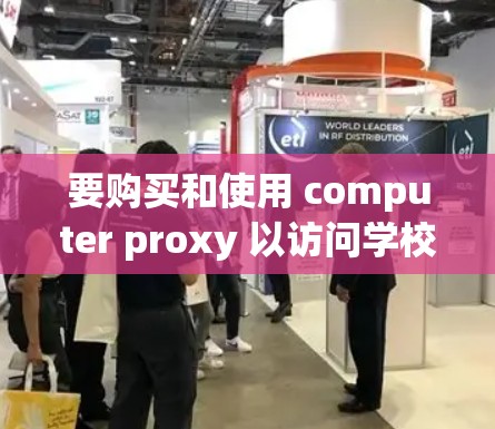 要购买和使用 computer proxy 以访问学校网络资源,可以按照以下步骤进行 要购买和使用 computer proxy 以访问学校网络资源,可以按照以下步骤进行