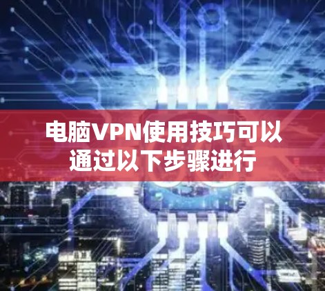 电脑VPN使用技巧可以通过以下步骤进行 电脑VPN使用技巧可以通过以下步骤进行