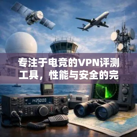 专注于电竞的VPN评测工具，性能与安全的完美结合