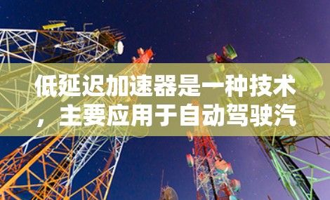低延迟加速器是一种技术,主要应用于自动驾驶汽车和车辆电子领域,旨在减少车辆启动时的延迟。以下是对该技术的详细分析和总结 低延迟加速器是一种技术,主要应用于自动驾驶汽车和车辆电子领域,旨在减少车辆启动时的延迟。以下是对该技术的详细分析和总结