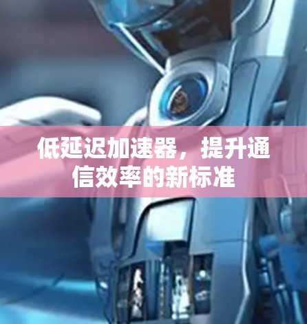 低延迟加速器,提升通信效率的新标准 低延迟加速器,提升通信效率的新标准