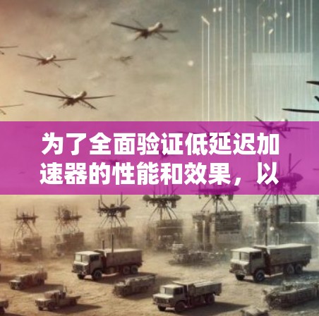 为了全面验证低延迟加速器的性能和效果,以下是详细的步骤和分析 为了全面验证低延迟加速器的性能和效果,以下是详细的步骤和分析