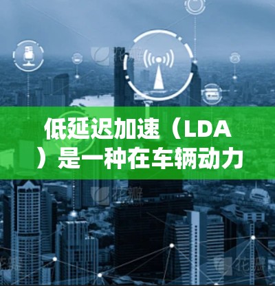 低延迟加速(LDA)是一种在车辆动力系统中通过预计算和实时计算相结合的方法,旨在减少延迟,提高系统的响应速度。以下是对LDA的详细解析 低延迟加速(LDA)是一种在车辆动力系统中通过预计算和实时计算相结合的方法,旨在减少延迟,提高系统的响应速度。以下是对LDA的详细解析