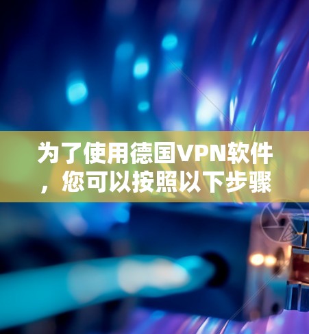 为了使用德国VPN软件,您可以按照以下步骤进行 为了使用德国VPN软件,您可以按照以下步骤进行