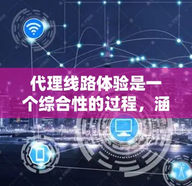 代理线路体验是一个综合性的过程,涵盖了多种技术和服务。以下是关于代理线路体验的详细分析 代理线路体验是一个综合性的过程,涵盖了多种技术和服务。以下是关于代理线路体验的详细分析