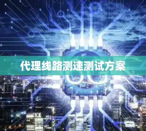 代理线路测速测试方案 代理线路测速测试方案