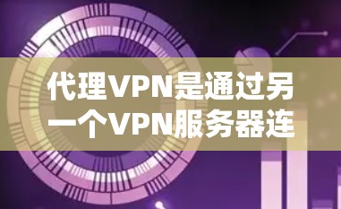 代理VPN是通过另一个VPN服务器连接到目标服务器，以控制访问权限和内容。以下是代理VPN的详细信息