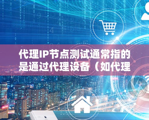 代理IP节点测试通常指的是通过代理设备（如代理服务器、代理虚拟机或代理Docker）来测试目标网络或节点的性能。代理设备可以模拟目标设备的网络环境，帮助测试人员评估其响应速度、稳定性、带宽等特性