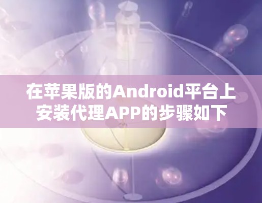 在苹果版的Android平台上安装代理APP的步骤如下 在苹果版的Android平台上安装代理APP的步骤如下