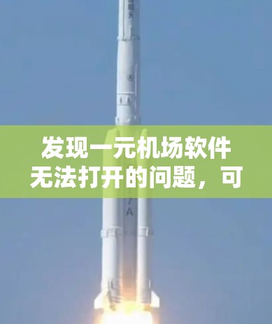 发现一元机场软件无法打开的问题，可能由多个因素导致。建议以下步骤解决问题