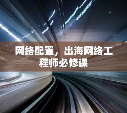 网络配置,出海网络工程师必修课 网络配置,出海网络工程师必修课
