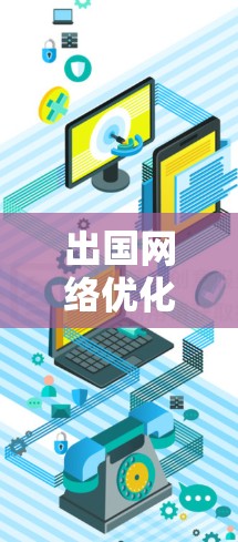 出国网络优化是提升出国旅行效率、舒适度的重要环节，以下是一些常见的出国网络优化方法