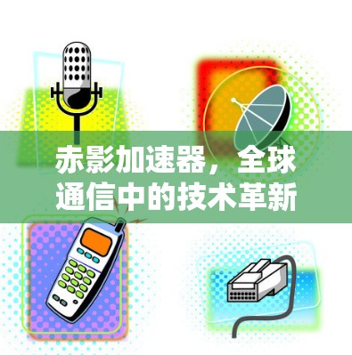 赤影加速器,全球通信中的技术革新与应用 赤影加速器,全球通信中的技术革新与应用