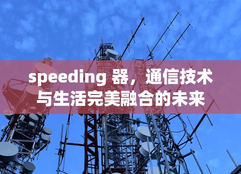 speeding 器,通信技术与生活完美融合的未来 speeding 器,通信技术与生活完美融合的未来