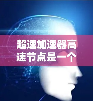超速加速器高速节点是一个由多个技术元素组成的系统,主要用于提升速度或效率。以下是对该术语的详细解释 超速加速器高速节点是一个由多个技术元素组成的系统,主要用于提升速度或效率。以下是对该术语的详细解释