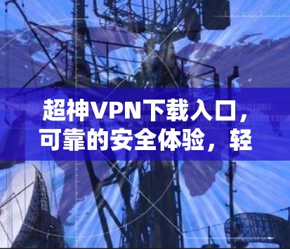 超神VPN下载入口,可靠的安全体验,轻松解码你的密码! 超神VPN下载入口,可靠的安全体验,轻松解码你的密码!