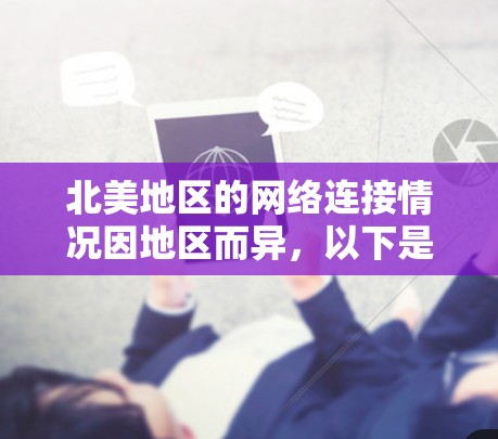 北美地区的网络连接情况因地区而异,以下是一些主要地区的网络连接情况分析 北美地区的网络连接情况因地区而异,以下是一些主要地区的网络连接情况分析