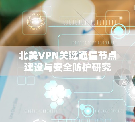 北美VPN关键通信节点建设与安全防护研究 北美VPN关键通信节点建设与安全防护研究