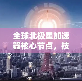 全球北极星加速器核心节点,技术突破与应用展望 全球北极星加速器核心节点,技术突破与应用展望
