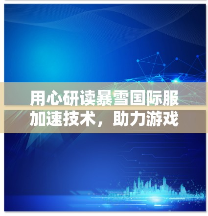用心研读暴雪国际服加速技术,助力游戏性能提升 用心研读暴雪国际服加速技术,助力游戏性能提升