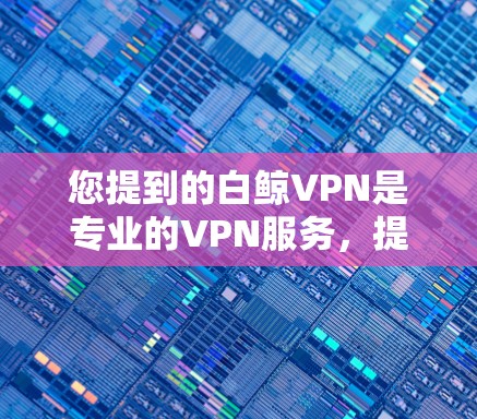 您提到的白鲸VPN是专业的VPN服务，提供安全可靠的数据传输。以下是详细的步骤和建议